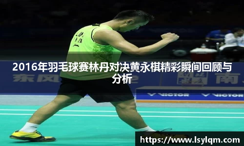 2016年羽毛球赛林丹对决黄永棋精彩瞬间回顾与分析