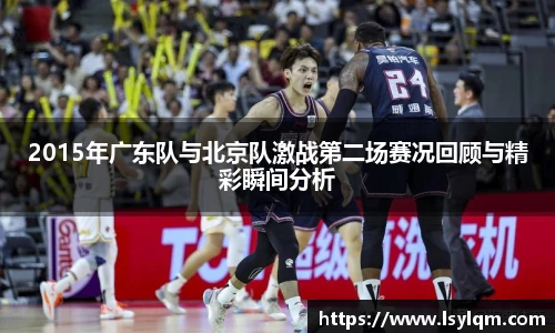 2015年广东队与北京队激战第二场赛况回顾与精彩瞬间分析